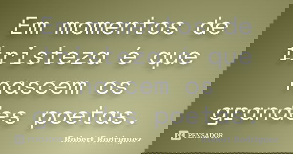 Em momentos de tristeza é que nascem os grandes poetas.... Frase de Robert Rodriguez.