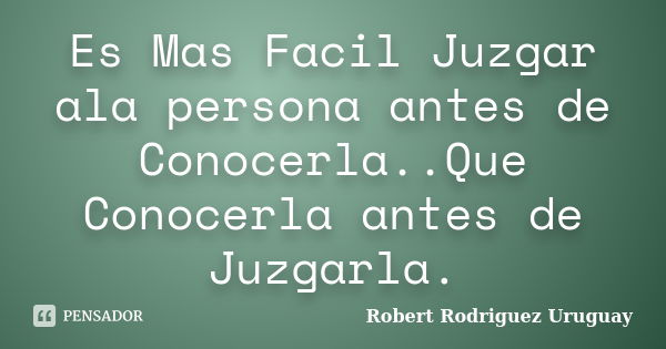 Es Mas Facil Juzgar ala persona antes de Conocerla..Que Conocerla antes de Juzgarla.... Frase de Robert Rodriguez Uruguay.