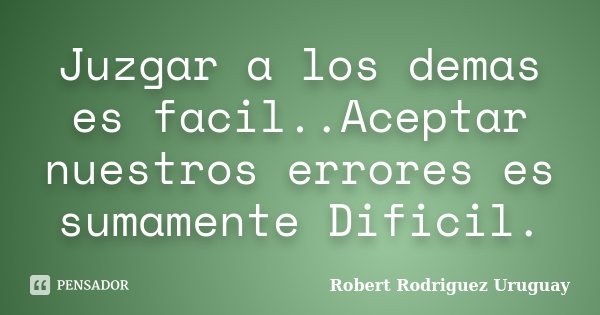 Juzgar a los demas es facil..Aceptar nuestros errores es sumamente Dificil.... Frase de Robert Rodriguez Uruguay.