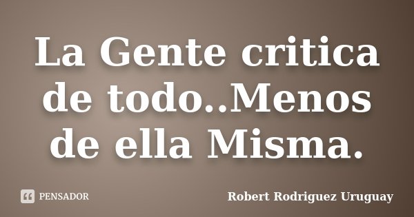 La Gente critica de todo..Menos de ella Misma.... Frase de Robert Rodriguez Uruguay.