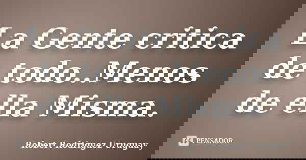La Gente critica de todo..Menos de ella Misma.... Frase de Robert Rodriguez Uruguay.