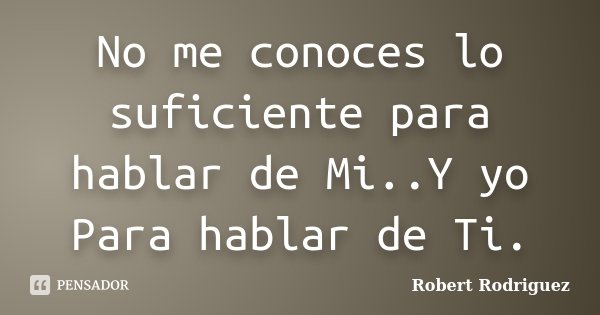 No me conoces lo suficiente para hablar de Mi..Y yo Para hablar de Ti.... Frase de Robert Rodriguez.