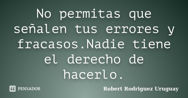 No permitas que señalen tus errores y fracasos.Nadie tiene el derecho de hacerlo.... Frase de Robert Rodriguez Uruguay.