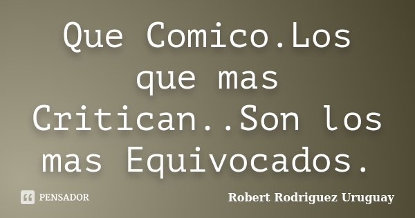 Que Comico.Los que mas Critican..Son los mas Equivocados.... Frase de Robert Rodriguez Uruguay.