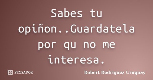 Sabes tu opiñon..Guardatela por qu no me interesa.... Frase de Robert Rodriguez Uruguay.