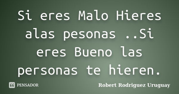 Si eres Malo Hieres alas pesonas ..Si eres Bueno las personas te hieren.... Frase de Robert Rodriguez Uruguay.