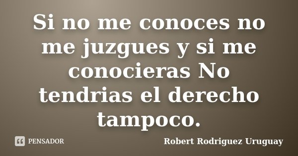Si no me conoces no me juzgues y si me conocieras No tendrias el derecho tampoco.... Frase de Robert Rodriguez Uruguay.