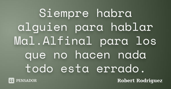 Siempre habra alguien para hablar Mal.Alfinal para los que no hacen nada todo esta errado.... Frase de Robert Rodriguez.