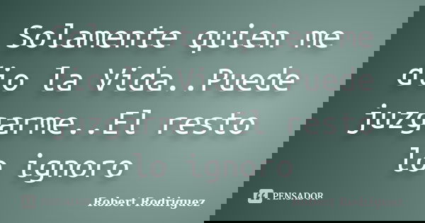 Solamente quien me dio la Vida..Puede juzgarme..El resto lo ignoro... Frase de Robert Rodriguez.