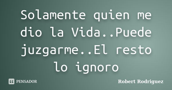 Solamente quien me dio la Vida..Puede juzgarme..El resto lo ignoro... Frase de Robert Rodriguez.