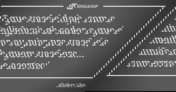 O que você é hoje, com a inteligência de saber o que é melhor ou pior pra você, é a união de quem você era.... com error e acertos!... Frase de Robert San.