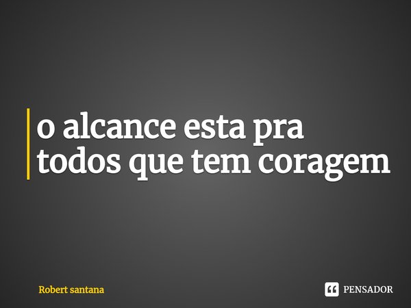 ⁠o alcance esta pra todos que tem coragem... Frase de Robert santana.