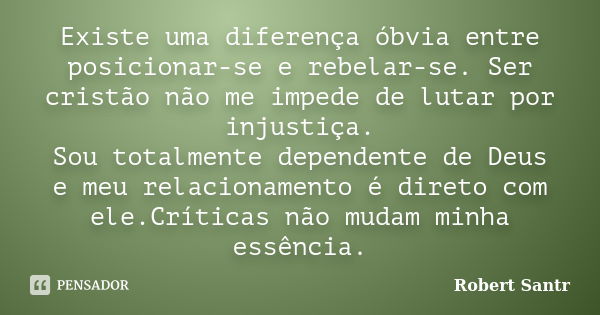 Existe uma diferença óbvia entre posicionar-se e rebelar-se. Ser cristão não me impede de lutar por injustiça. Sou totalmente dependente de Deus e meu relaciona... Frase de Robert Santr.