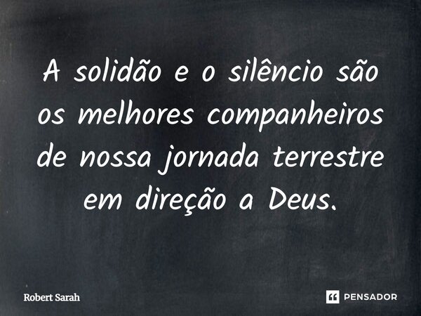 ⁠A solidão e o silêncio são os melhores companheiros de nossa jornada terrestre em direção a Deus.... Frase de Robert Sarah.