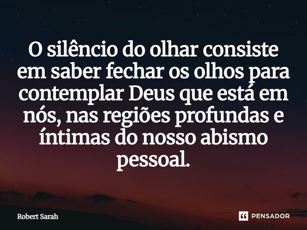 ⁠O silêncio do olhar consiste em saber fechar os olhos para contemplar Deus que está em nós, nas regiões profundas e íntimas do nosso abismo pessoal.... Frase de Robert Sarah.
