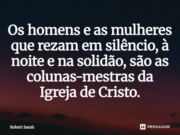 ⁠Os homens e as mulheres que rezam em silêncio, à noite e na solidão, são as colunas-mestras da Igreja de Cristo.... Frase de Robert Sarah.