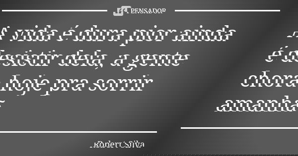 A vida é dura pior ainda é desistir dela, a gente chora hoje pra sorrir amanhã... Frase de robert silva.