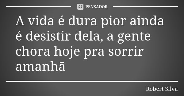 A vida é dura pior ainda é desistir dela, a gente chora hoje pra sorrir amanhã... Frase de robert silva.