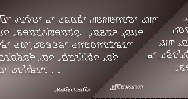 Eu vivo a cada momento um novo sentimento, para que um dia eu possa encontrar a felicidade no brilho do seu olhar...... Frase de robert silva.