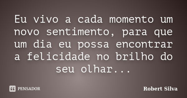 Eu vivo a cada momento um novo sentimento, para que um dia eu possa encontrar a felicidade no brilho do seu olhar...... Frase de robert silva.