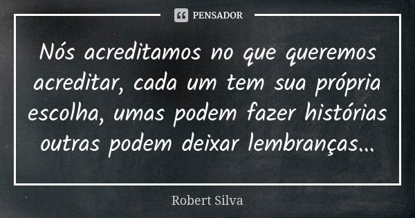 Nós acreditamos no que queremos acreditar, cada um tem sua própria escolha, umas podem fazer histórias outras podem deixar lembranças...... Frase de robert silva.