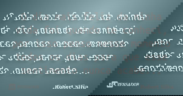 O dia mais feliz da minha vida foi quando te conheci, por isso penso nesse momento todos os dias para que esse sentimento nunca acabe...... Frase de Robert silva.