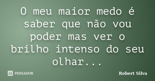 O meu maior medo é saber que não vou poder mas ver o brilho intenso do seu olhar...... Frase de Robert silva.