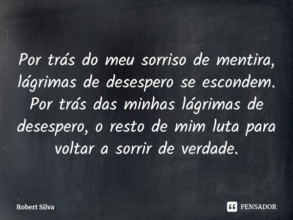 ⁠Por trás do meu sorriso de mentira, lágrimas de desespero se escondem. Por trás das minhas lágrimas de desespero, o resto de mim luta para voltar a sorrir de v... Frase de Robert Silva.