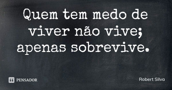 Quem tem medo de viver não vive; apenas sobrevive.... Frase de Robert Silva.