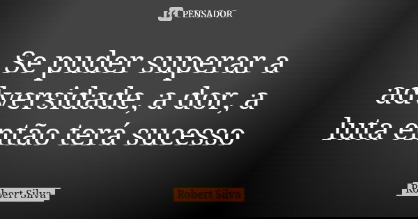 Se puder superar a adversidade, a dor, a luta então terá sucesso... Frase de robert silva.