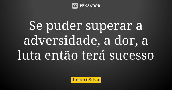 Se puder superar a adversidade, a dor, a luta então terá sucesso... Frase de robert silva.