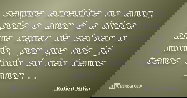 sempre acredite no amor, pois o amor é a única arma capaz de salvar o mundo, por que nós já temos tudo só não temos amor...... Frase de Robert silva.