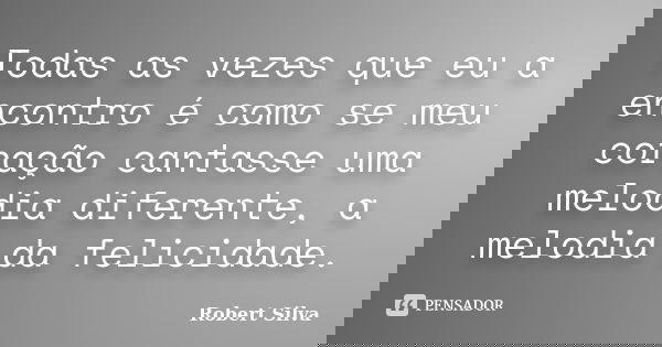 Todas as vezes que eu a encontro é como se meu coração cantasse uma melodia diferente, a melodia da felicidade.... Frase de Robert silva.