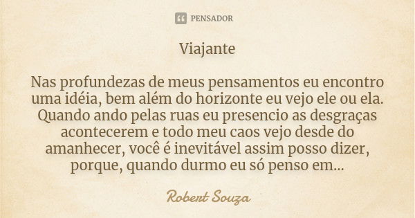 Viajante Nas profundezas de meus pensamentos eu encontro uma idéia, bem além do horizonte eu vejo ele ou ela. Quando ando pelas ruas eu presencio as desgraças a... Frase de Robert Souza.