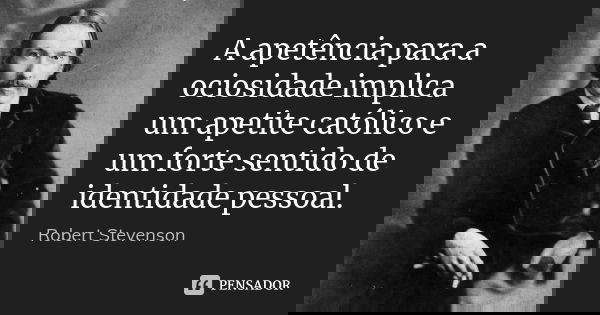A apetência para a ociosidade implica um apetite católico e um forte sentido de identidade pessoal.... Frase de Robert Stevenson.