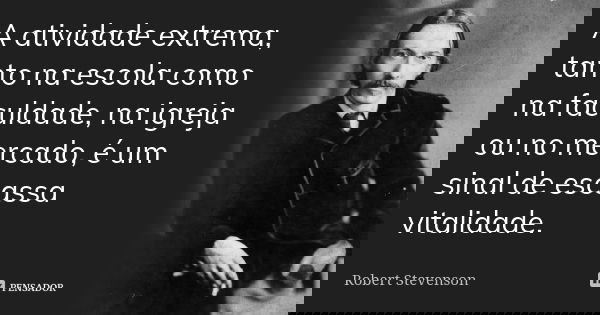 A atividade extrema, tanto na escola como na faculdade, na igreja ou no mercado, é um sinal de escassa vitalidade.... Frase de Robert Stevenson.