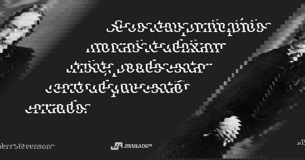 Se os teus princípios morais te deixam triste, podes estar certo de que estão errados.... Frase de Robert Stevenson.