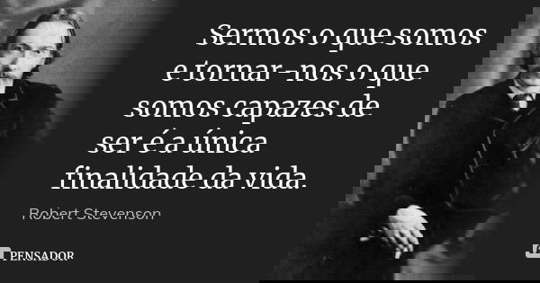 Sermos o que somos e tornar-nos o que somos capazes de ser é a única finalidade da vida.... Frase de Robert Stevenson.