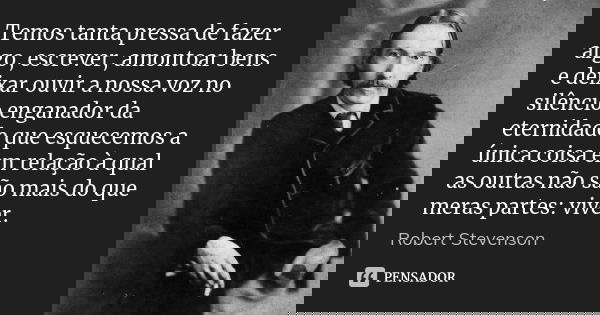 Temos tanta pressa de fazer algo, escrever, amontoar bens e deixar ouvir a nossa voz no silêncio enganador da eternidade que esquecemos a única coisa em relação... Frase de Robert Stevenson.