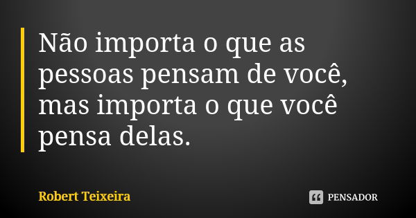 Não importa o que as pessoas pensam de você, mas importa o que você pensa delas.... Frase de Robert Teixeira.