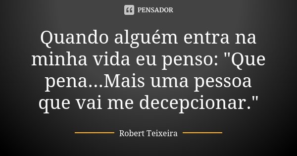 Quando alguém entra na minha vida eu penso: "Que pena...Mais uma pessoa que vai me decepcionar."... Frase de Robert Teixeira.