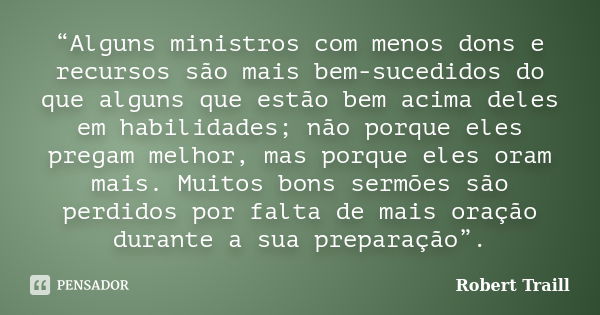 “Alguns ministros com menos dons e recursos são mais bem-sucedidos do que alguns que estão bem acima deles em habilidades; não porque eles pregam melhor, mas po... Frase de Robert Traill.