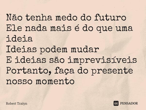 Não tenha medo do futuro
Ele nada mais é do que uma ideia
Ideias podem mudar
E ideias são imprevisíveis
Portanto, faça do presente nosso momento... Frase de Robert Traiyn.