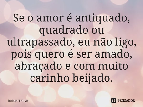 ⁠Se o amor é antiquado, quadrado ou ultrapassado, eu não ligo, pois quero é ser amado, abraçado e com muito carinho beijado.... Frase de Robert Traiyn.