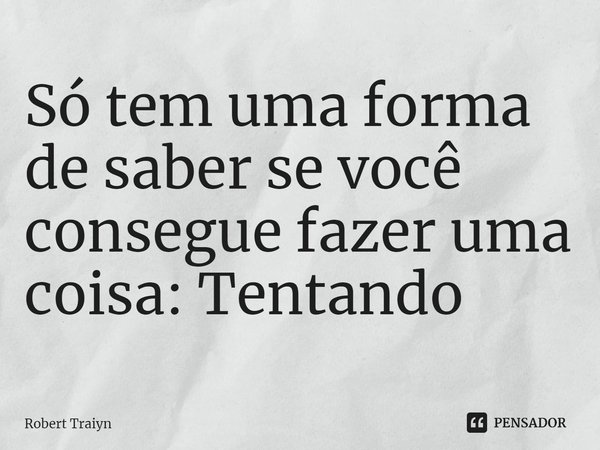 ⁠Só tem uma forma de saber se você consegue fazer uma coisa: Tentando... Frase de Robert Traiyn.