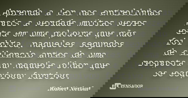 Aprenda a ler nas entrelinhas pois a verdade muitas vezes esta em uma palavra que não foi dita, naqueles segundos de silencio antes de uma resposta ou naquele o... Frase de Robert Verlauf.