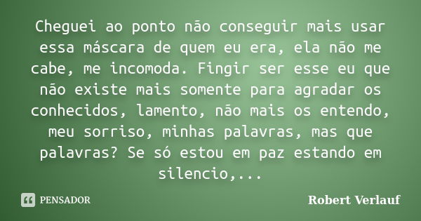 Cheguei ao ponto não conseguir mais usar essa máscara de quem eu era, ela não me cabe, me incomoda. Fingir ser esse eu que não existe mais somente para agradar ... Frase de Robert Verlauf.