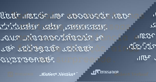 Nada mais me assusta nas atitudes das pessoas, mas sua inconstância e falta de direção ainda me surpreende.... Frase de Robert Verlauf.