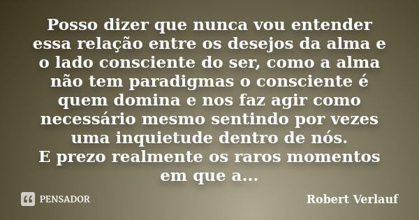 Posso dizer que nunca vou entender essa relação entre os desejos da alma e o lado consciente do ser, como a alma não tem paradigmas o consciente é quem domina e... Frase de Robert Verlauf.