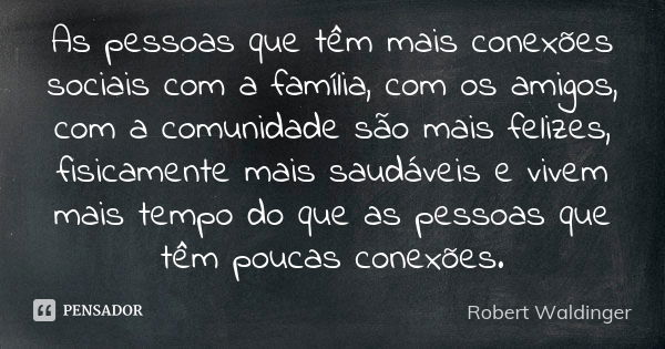 As pessoas que têm mais conexões sociais com a família, com os amigos, com a comunidade são mais felizes, fisicamente mais saudáveis e vivem mais tempo do que a... Frase de Robert Waldinger.